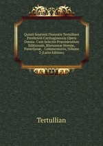 Quinti Septimii Florentis Tertulliani Presbyteri Carthaginensis Opera Omnia: Cum Selectis Prcedentium Editionum, Rhenane Nempe, Pamelian, . Commentariis, Volume 2 (Latin Edition)