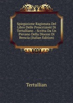 Spiegazione Ragionata Del Libro Delle Prescrizioni Di Tertulliano .: Scritta Da Un Pievano Della Diocesi Di Brescia (Italian Edition)