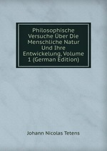 Philosophische Versuche ber Die Menschliche Natur Und Ihre Entwickelung, Volume 1 (German Edition)