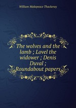 The wolves and the lamb ; Lovel the widower ; Denis Duval ; Roundabout papers