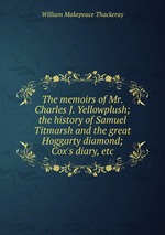 The memoirs of Mr. Charles J. Yellowplush; the history of Samuel Titmarsh and the great Hoggarty diamond; Cox`s diary, etc