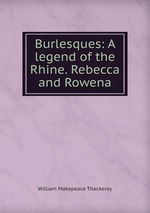 Burlesques: A legend of the Rhine. Rebecca and Rowena