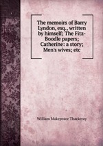 The memoirs of Barry Lyndon, esq., written by himself; The Fitz-Boodle papers; Catherine: a story; Men`s wives; etc