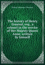 The history of Henry Esmond, esq., a colonel in the service of Her Majesty Queen Anne, written by himself