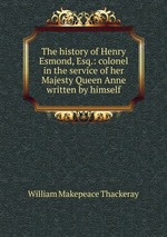 The history of Henry Esmond, Esq.: colonel in the service of her Majesty Queen Anne written by himself