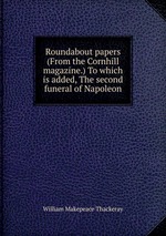 Roundabout papers (From the Cornhill magazine.) To which is added, The second funeral of Napoleon