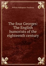 The four Georges: The English humorists of the eighteenth century