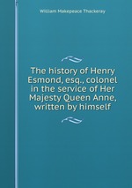 The history of Henry Esmond, esq., colonel in the service of Her Majesty Queen Anne, written by himself