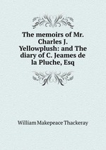 The memoirs of Mr. Charles J. Yellowplush: and The diary of C. Jeames de la Pluche, Esq