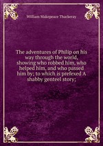 The adventures of Philip on his way through the world, showing who robbed him, who helped him, and who passed him by; to which is prefexed A shabby genteel story;