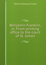 Benjamin Franklin, or, From printing office to the court of St. James