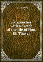 Six speeches, with a sketch of the life of Hon. Eli Thayer