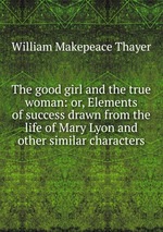 The good girl and the true woman: or, Elements of success drawn from the life of Mary Lyon and other similar characters