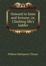 Onward to fame and fortune; or, Climbing life`s ladder