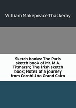 Sketch books: The Paris sketch book of Mr. M.A. Titmarsh; The Irish sketch book; Notes of a journey from Cornhill to Grand Cairo