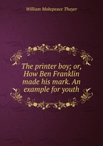 The printer boy; or, How Ben Franklin made his mark. An example for youth