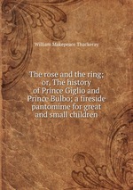 The rose and the ring; or, The history of Prince Giglio and Prince Bulbo; a fireside pantomime for great and small children