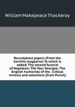 Roundabout papers (From the Cornhill magazine) To which is added, The second funeral of Napoleon; The four Georges; The English humorists of the . Critical reviews and selections (from Punch)