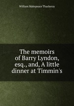 The memoirs of Barry Lyndon, esq., and, A little dinner at Timmin`s