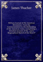 Military Journal of the American Revolution: From the Commencement to the Disbanding of the American Army; Comprising a Detailed Account of the . and a Biographical Sketch of the Most P