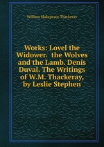Works: Lovel the Widower.  the Wolves and the Lamb. Denis Duval. The Writings of W.M. Thackeray, by Leslie Stephen