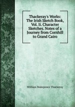 Thackeray`s Works: The Irish Sketch Book, Vol. Ii. Character Sketches. Notes of a Journey from Cornhill to Grand Cairo