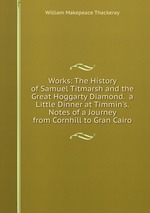 Works: The History of Samuel Titmarsh and the Great Hoggarty Diamond. a Little Dinner at Timmin`s. Notes of a Journey from Cornhill to Gran Cairo