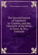 The Second Funeral of Napoleon: In 3 Letters; and the Chronicle of the Drum In Verse. by M.a. Titmarsh