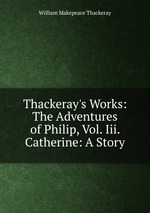 Thackeray`s Works: The Adventures of Philip, Vol. Iii. Catherine: A Story