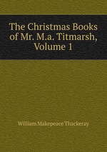 The Christmas Books of Mr. M.a. Titmarsh, Volume 1