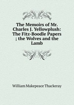 The Memoirs of Mr. Charles J. Yellowplush: The Fitz-Boodle Papers ; the Wolves and the Lamb