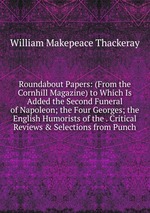 Roundabout Papers: (From the Cornhill Magazine) to Which Is Added the Second Funeral of Napoleon; the Four Georges; the English Humorists of the . Critical Reviews & Selections from Punch