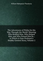 The Adventures of Philip On His Way Through the World: Showing Who Robbed Him, Who Helped Him, and Who Passed Him by ; to Which Is Now Prefexed a Shabby Genteel Story, Volume 2