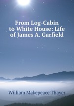 From Log-Cabin to White House: Life of James A. Garfield