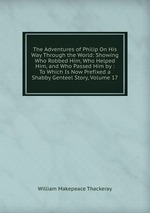 The Adventures of Philip On His Way Through the World: Showing Who Robbed Him, Who Helped Him, and Who Passed Him by : To Which Is Now Prefixed a Shabby Genteel Story, Volume 17