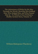 The Adventures of Philip On His Way Through the World: Showing Who Robbed Him, Who Helped Him, and Who Passed Him by : To Which Is Now Prefixed a Shabby Genteel Story, Volume 19