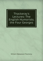 Thackeray`s Lectures: The English Humorists. the Four Georges