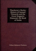 Thackeray`s Works: History of Samuel Titmarsh and the Great Hoggarty Diamond. the Book of Snobs