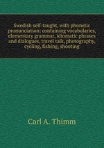 Swedish self-taught, with phonetic pronunciation: containing vocabularies, elementary grammar, idiomatic phrases and dialogues, travel talk, photography, cycling, fishing, shooting