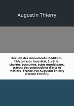 Recueil des monuments indits du l`histoire du tiers tat. 1. srie: chartes, coutumes, actes municipaux, statuts des corporations d`arts et mtiers . France. Par Augustin Thierry (French Edition)