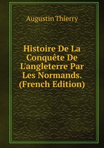 Histoire De La Conqute De L`angleterre Par Les Normands. (French Edition)