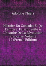 Histoire Du Consulat Et De L`empire: Faisant Suite  L`histoire De La Rvolution Franaise, Volume 12 (French Edition)