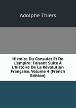 Histoire Du Consulat Et De L`empire: Faisant Suite  L`histoire De La Rvolution Franaise, Volume 4 (French Edition)