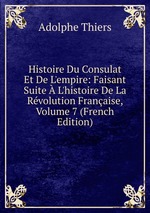Histoire Du Consulat Et De L`empire: Faisant Suite L`histoire De La Rvolution Franaise, Volume 7 (French Edition)