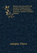 Histoire Du Consulat Et De L`empire: Faisant Suite L`histoire De La Rvolution Franaise, Volume 9 (French Edition)