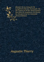 Histoire De La Conqute De L`angleterre Par Les Normands: De Ses Causes Et De Ses Suites Jusqu` Nos Jours En Angleterre, En cosse, En Irlande Et Sur Le Continent (French Edition)