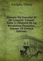Histoire Du Consulat Et De L`empire: Faisant Suite  L`histoire De La Rvolution Franaise, Volume 18 (French Edition)