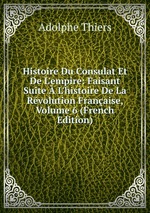 Histoire Du Consulat Et De L`empire: Faisant Suite L`histoire De La Rvolution Franaise, Volume 6 (French Edition)