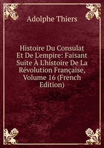 Histoire Du Consulat Et De L`empire: Faisant Suite L`histoire De La Rvolution Franaise, Volume 16 (French Edition)