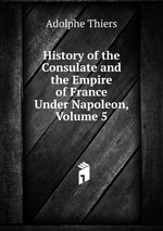 History of the Consulate and the Empire of France Under Napoleon, Volume 5